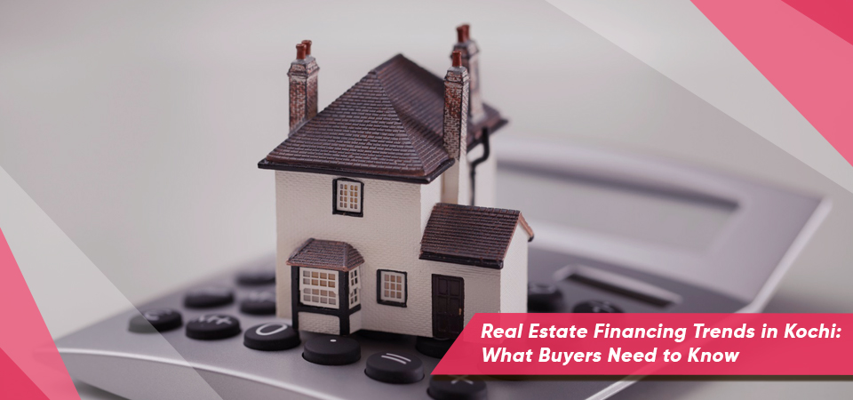 Real Estate Financing Trends in Kochi: What Buyers Need to Know