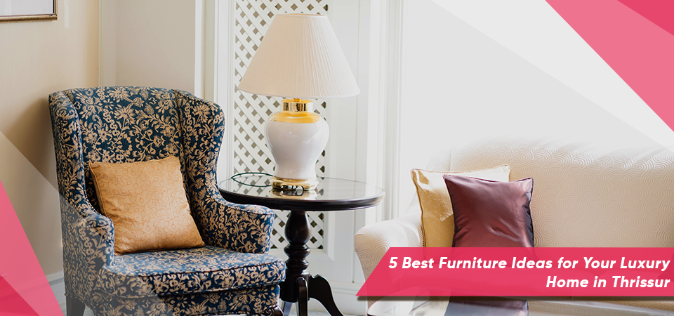 5 Best Furniture Ideas for Your Luxury Home in Thrissur